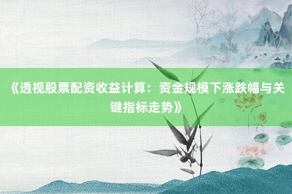 《透视股票配资收益计算：资金规模下涨跌幅与关键指标走势》