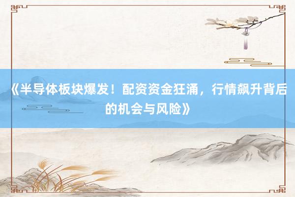 《半导体板块爆发！配资资金狂涌，行情飙升背后的机会与风险》