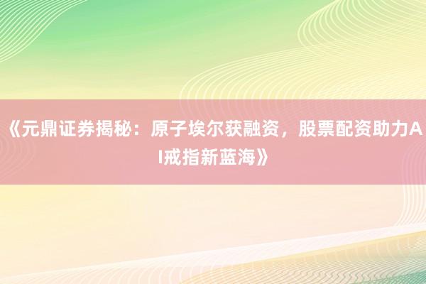 《元鼎证券揭秘：原子埃尔获融资，<a href=