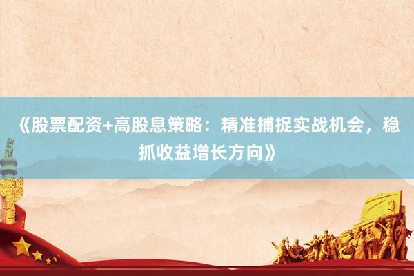 《股票配资+高股息策略：精准捕捉实战机会，稳抓收益增长方向》
