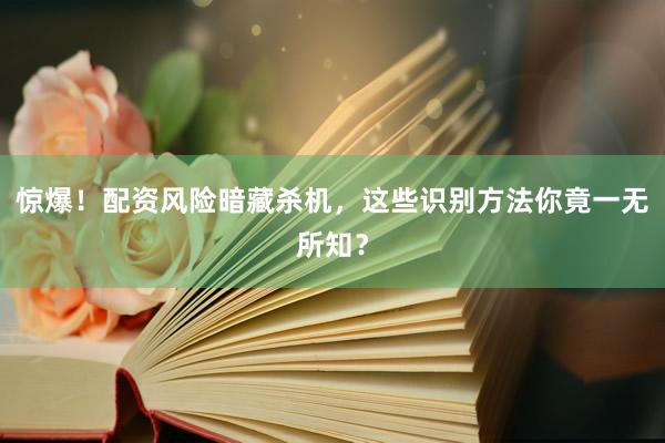 惊爆！配资风险暗藏杀机，这些识别方法你竟一无所知？