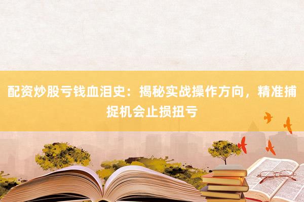 配资炒股亏钱血泪史：揭秘实战操作方向，精准捕捉机会止损扭亏