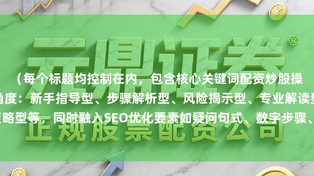 （每个标题均控制在内，包含核心关键词配资炒股操作流程，采用不同切入角度：新手指导型、步骤解析型、风险揭示型、专业解读型、收益策略型等，同时融入SEO优化要素如疑问句式、数字步骤、专业术语等，符合财经内容传播特性）