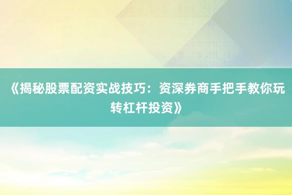 《揭秘股票配资实战技巧：资深券商手把手教你玩转杠杆投资》
