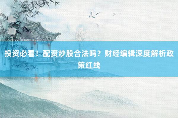 投资必看！配资炒股合法吗？财经编辑深度解析政策红线