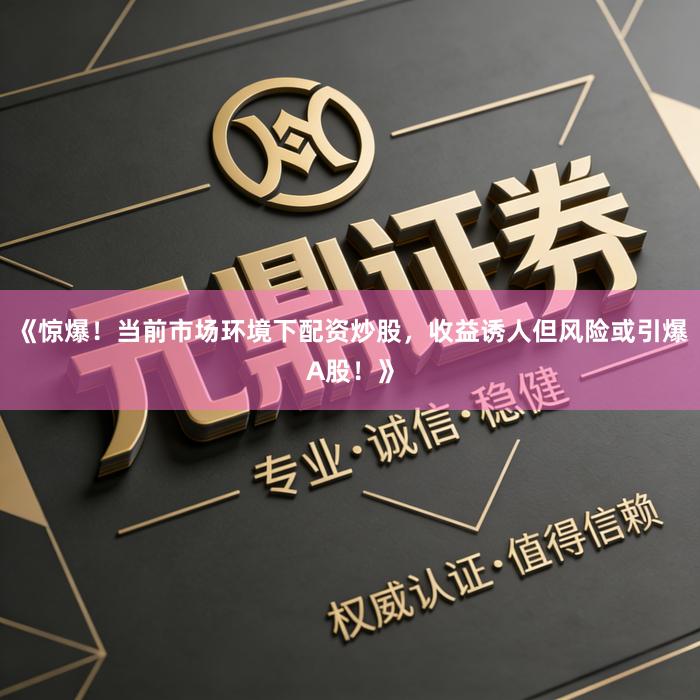 《惊爆！当前市场环境下配资炒股，收益诱人但风险或引爆A股！》