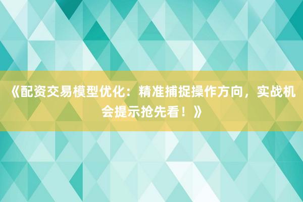 《配资交易模型优化：精准捕捉操作方向，实战机会提示抢先看！》