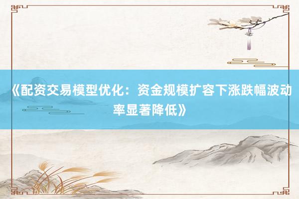 《配资交易模型优化：资金规模扩容下涨跌幅波动率显著降低》