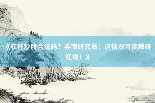 《杠杆炒股合法吗？券商研究员：这情况可能触碰红线！》