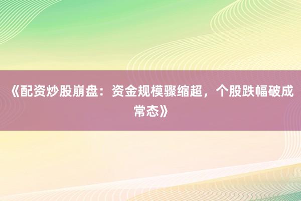 《配资炒股崩盘：资金规模骤缩超，个股跌幅破成常态》