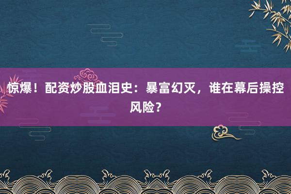 惊爆！配资炒股血泪史：暴富幻灭，谁在幕后操控风险？