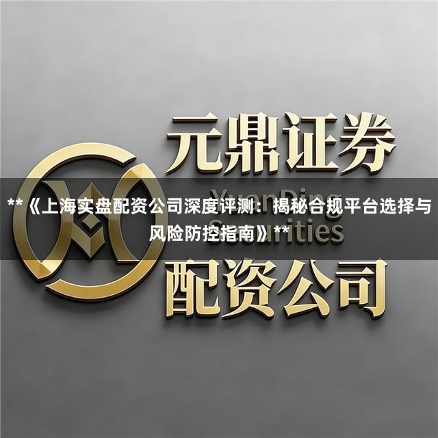 **《上海实盘配资公司深度评测：揭秘合规平台选择与风险防控指南》**