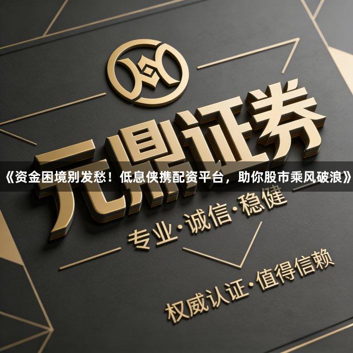 《资金困境别发愁！低息侠携配资平台，助你股市乘风破浪》