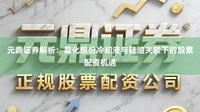 元鼎证券解析：晨化股份冷却液与硅油关联下的股票配资机遇