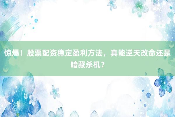 惊爆！股票配资稳定盈利方法，真能逆天改命还是暗藏杀机？