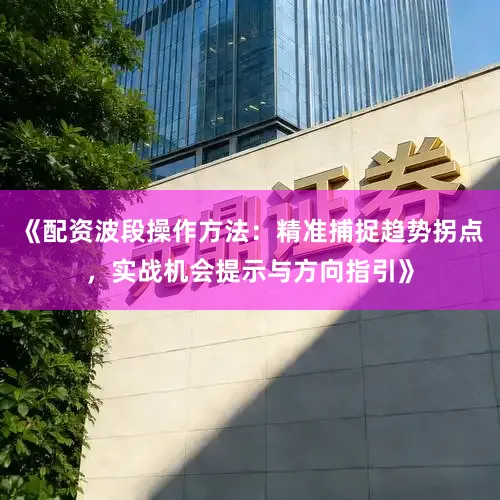 《配资波段操作方法：精准捕捉趋势拐点，实战机会提示与方向指引》