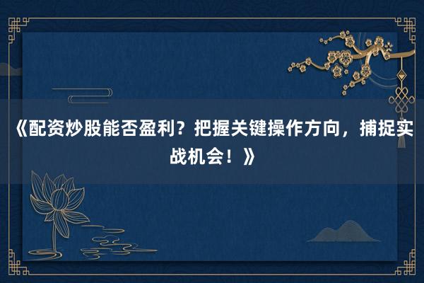 《配资炒股能否盈利？把握关键操作方向，捕捉实战机会！》
