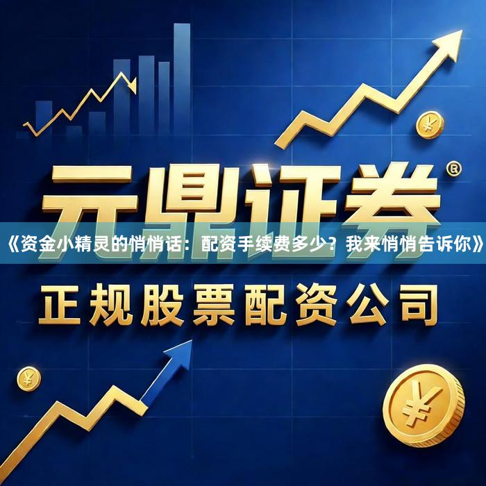 《资金小精灵的悄悄话：配资手续费多少？我来悄悄告诉你》
