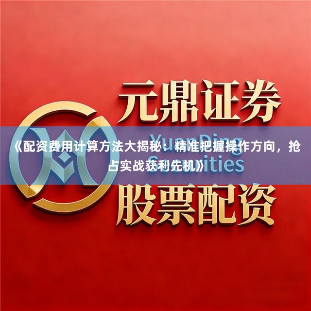 《配资费用计算方法大揭秘：精准把握操作方向，抢占实战获利先机》