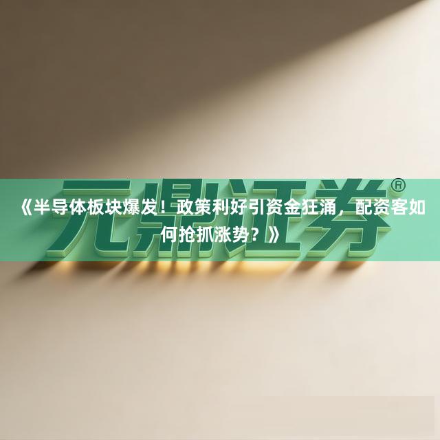 《半导体板块爆发！政策利好引资金狂涌，配资客如何抢抓涨势？》