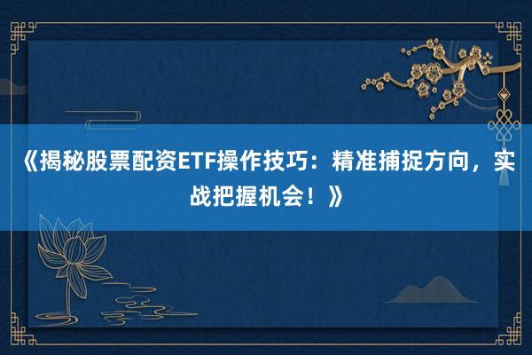 《揭秘股票配资ETF操作技巧：精准捕捉方向，实战把握机会！》