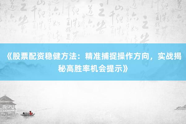 《股票配资稳健方法：精准捕捉操作方向，实战揭秘高胜率机会提示》