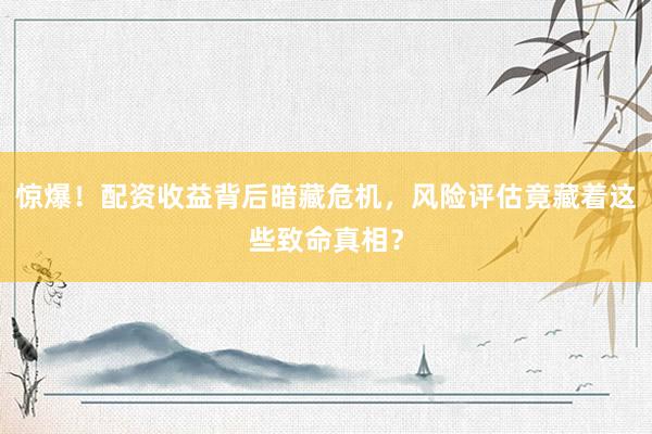 惊爆!配资收益背后暗藏危机,风险评估竟藏着这些致命真相?
