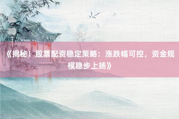 《揭秘！股票配资稳定策略：涨跌幅可控，资金规模稳步上扬》