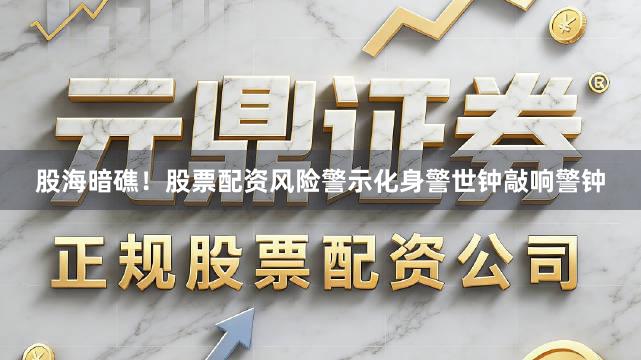 股海暗礁！股票配资风险警示化身警世钟敲响警钟