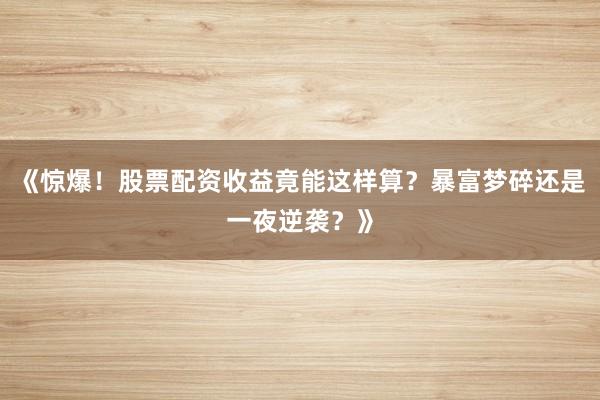 《惊爆！股票配资收益竟能这样算？暴富梦碎还是一夜逆袭？》