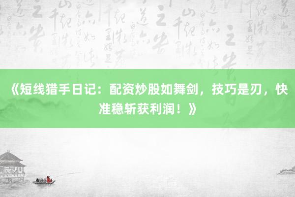 《短线猎手日记：配资炒股如舞剑，技巧是刃，快准稳斩获利润！》