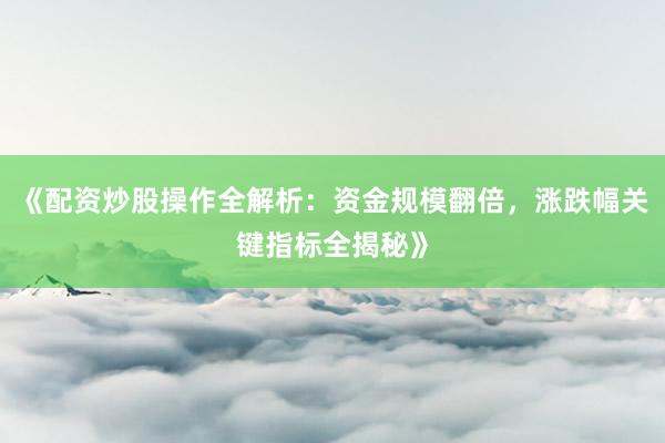 《配资炒股操作全解析：资金规模翻倍，涨跌幅关键指标全揭秘》
