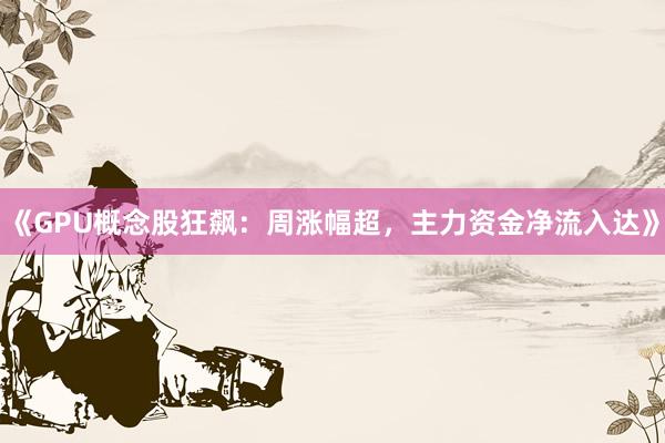 《GPU概念股狂飙：周涨幅超，主力资金净流入达》