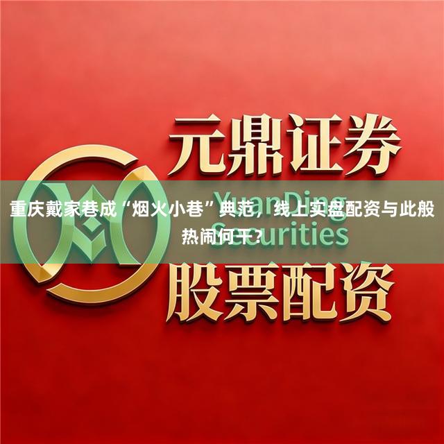 重庆戴家巷成“烟火小巷”典范，线上实盘配资与此般热闹何干？