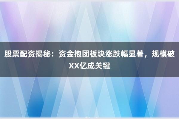 股票配资揭秘：资金抱团板块涨跌幅显著，规模破XX亿成关键