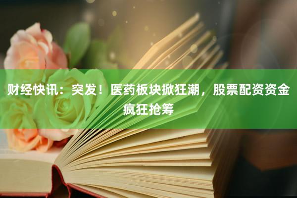 财经快讯:突发!医药板块掀狂潮,股票配资资金疯狂抢筹