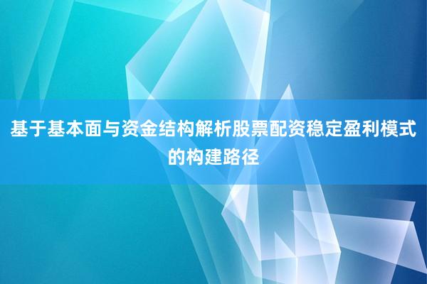基于基本面与资金结构解析股票配资稳定盈利模式的构建路径