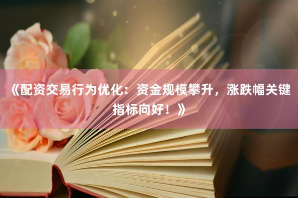 《配资交易行为优化：资金规模攀升，涨跌幅关键指标向好！》