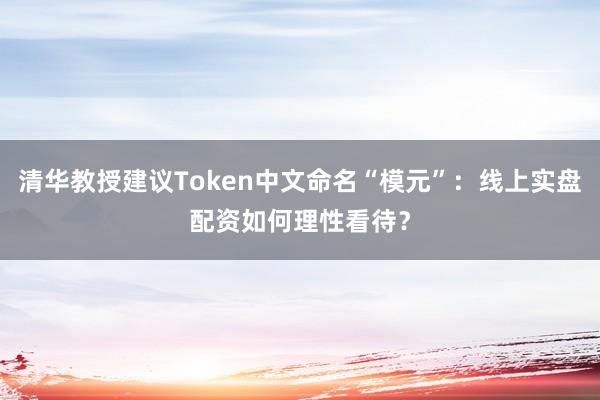 清华教授建议Token中文命名“模元”：线上实盘配资如何理性看待？