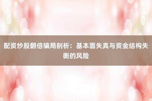 配资炒股翻倍骗局剖析：基本面失真与资金结构失衡的风险
