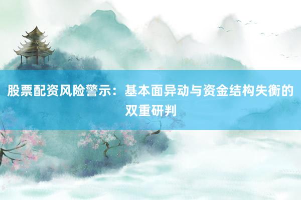 股票配资风险警示：基本面异动与资金结构失衡的双重研判