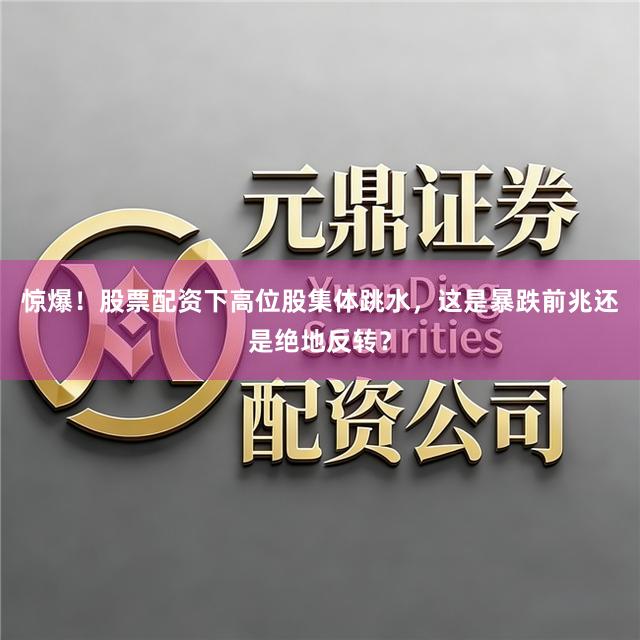 惊爆！股票配资下高位股集体跳水，这是暴跌前兆还是绝地反转？