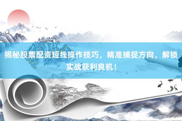 揭秘股票配资短线操作技巧，精准捕捉方向，解锁实战获利良机！