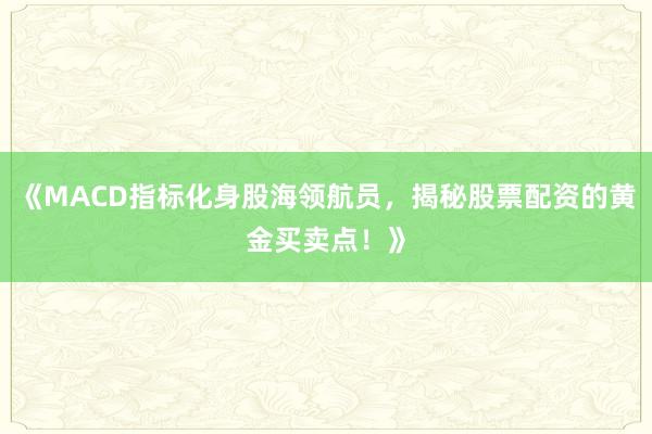 《MACD指标化身股海领航员，揭秘股票配资的黄金买卖点！》