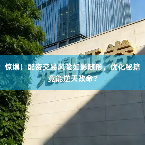 惊爆！配资交易风险如影随形，优化秘籍竟能逆天改命？