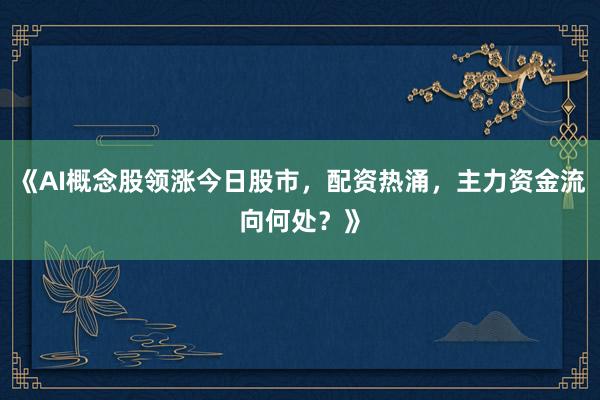 《AI概念股领涨今日股市，配资热涌，主力资金流向何处？》