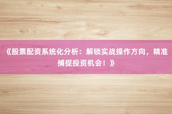 《股票配资系统化分析：解锁实战操作方向，精准捕捉投资机会！》
