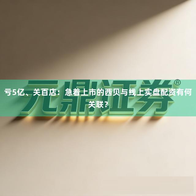 亏5亿、关百店：急着上市的西贝与线上实盘配资有何关联？