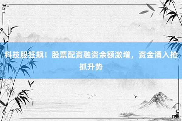 科技股狂飙！股票配资融资余额激增，资金涌入抢抓升势