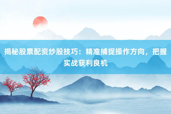 揭秘股票配资炒股技巧:精准捕捉操作方向,把握实战获利良机